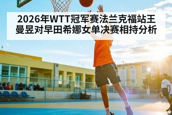 2026年WTT冠军赛法兰克福站王曼昱对早田希娜女单决赛相持分析