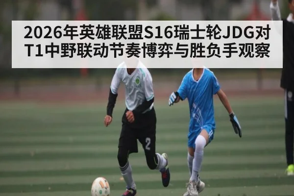 2026年英雄联盟S16瑞士轮JDG对T1中野联动节奏博弈与胜负手观察