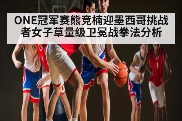 ONE冠军赛熊竞楠迎墨西哥挑战者女子草量级卫冕战拳法分析