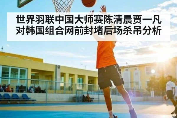 世界羽联中国大师赛陈清晨贾一凡对韩国组合网前封堵后场杀吊分析